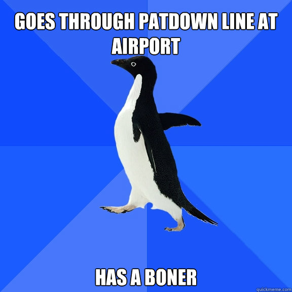 Goes through patdown line at airport has a boner  Socially Awkward Penguin