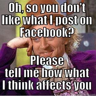 OH, SO YOU DON'T LIKE WHAT I POST ON FACEBOOK? PLEASE TELL ME HOW WHAT I THINK AFFECTS YOU Condescending Wonka