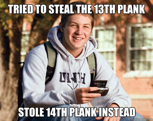 tried to steal the 13th plank stole 14th plank instead  College Freshman