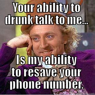 YOUR ABILITY TO DRUNK TALK TO ME... IS MY ABILITY TO RESAVE YOUR PHONE NUMBER. Condescending Wonka