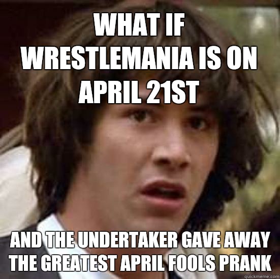 What if Wrestlemania is on April 21st and The Undertaker gave away the greatest April fools prank   conspiracy keanu