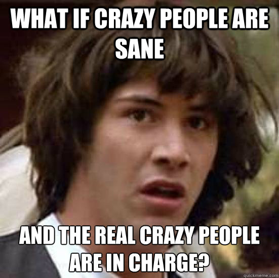 What if crazy people are sane and the real crazy people are in charge? - What if crazy people are sane and the real crazy people are in charge?  conspiracy keanu