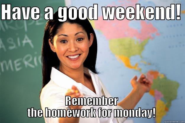 HAVE A GOOD WEEKEND!  REMEMBER THE HOMEWORK FOR MONDAY! Unhelpful High School Teacher
