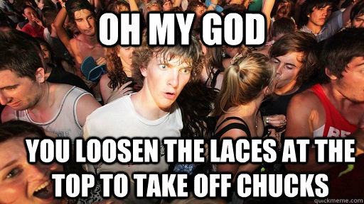 oh my god You loosen the laces at the top to take off chucks  Sudden Clarity Clarence