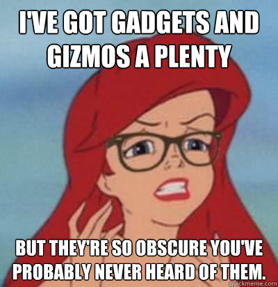 I've got gadgets and gizmos a plenty But they're so obscure you've probably never heard of them.  Hipster Ariel