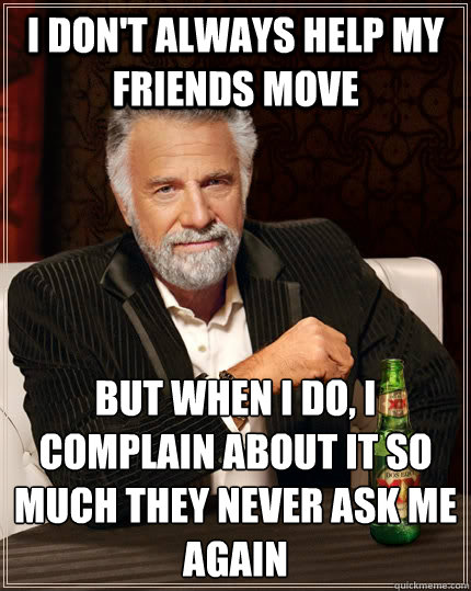 I don't always help my friends move but when I do, I complain about it so much they never ask me again - I don't always help my friends move but when I do, I complain about it so much they never ask me again  The Most Interesting Man In The World