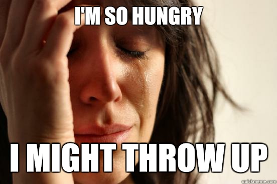 I'm so hungry  I might throw up  First World Problems