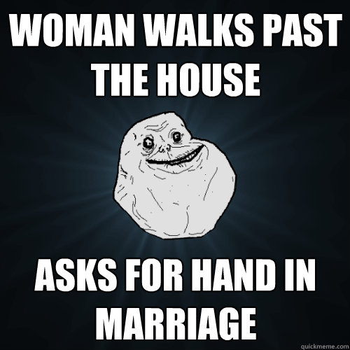 woman walks past the house asks for hand in marriage  Forever Alone