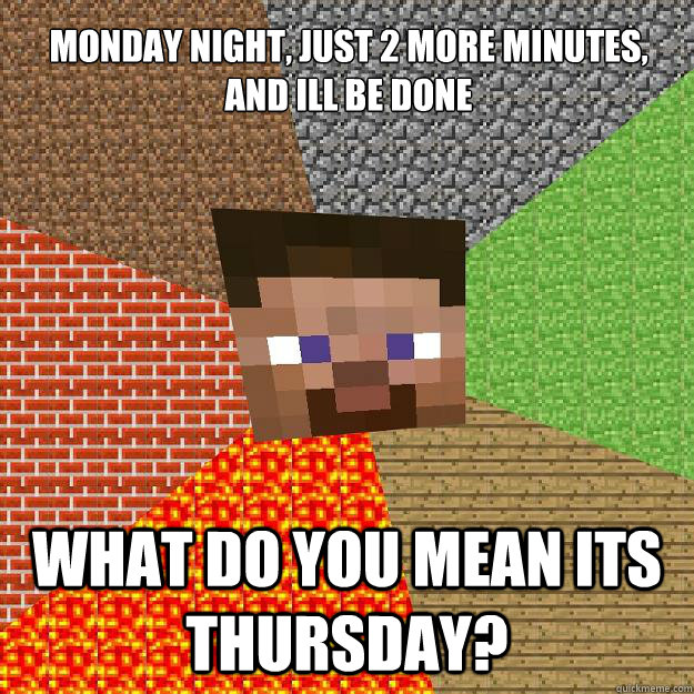 Monday night, Just 2 more minutes, and ill be done What do you mean Its Thursday?  Minecraft