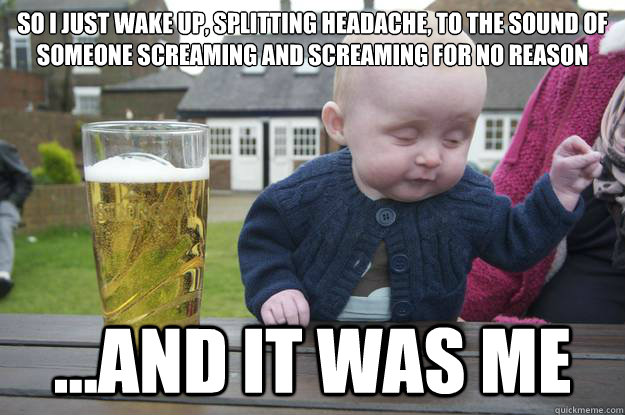 So i just wake up, splitting headache, to the sound of someone screaming and screaming for no reason ...and it was me - So i just wake up, splitting headache, to the sound of someone screaming and screaming for no reason ...and it was me  Misc