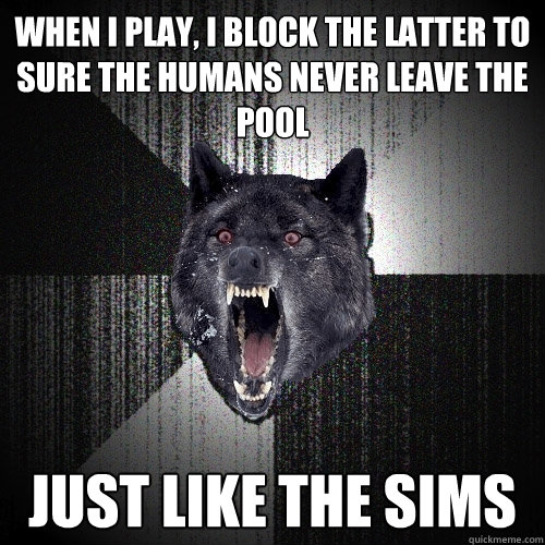 when i play, I block the latter to sure the humans never leave the pool just like the sims  Insanity Wolf