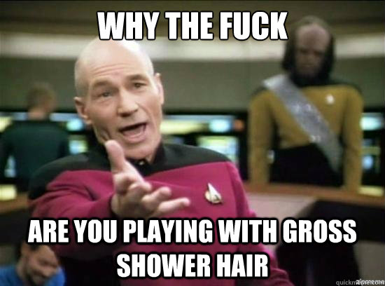 Why the fuck are you playing with gross shower hair  Annoyed Picard HD