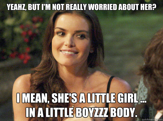 Yeahz, but I'm not really worried about her? I mean, she's a little girl ... 
in a little boyzzz body. - Yeahz, but I'm not really worried about her? I mean, she's a little girl ... 
in a little boyzzz body.  Courtney from The Bachelor