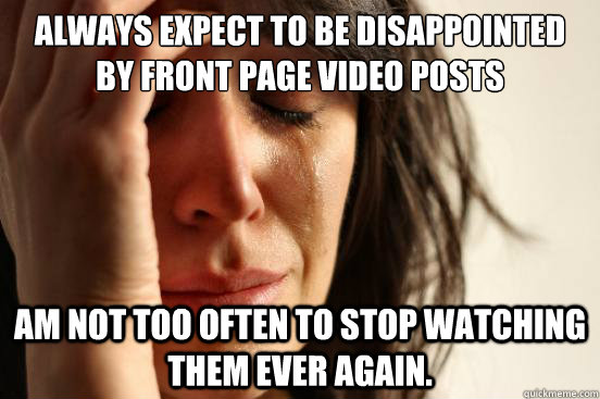 Always expect to be disappointed by front page video posts Am not too often to stop watching them ever again.  First World Problems