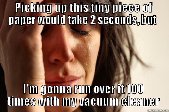 PICKING UP THIS TINY PIECE OF PAPER WOULD TAKE 2 SECONDS, BUT  I'M GONNA RUN OVER IT 100 TIMES WITH MY VACUUM CLEANER First World Problems