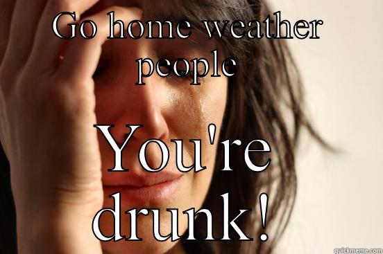 GO HOME WEATHER PEOPLE YOU'RE DRUNK! First World Problems