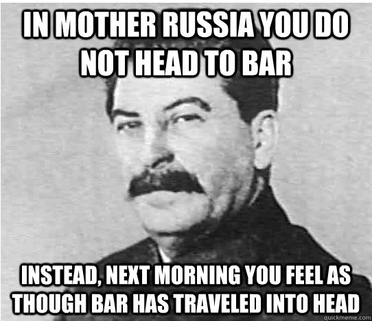 In MOTHER RUSSIA you do not head to bar Instead, next morning you feel as though bar has traveled into head  In Mother Russia