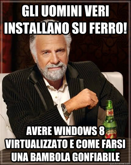 Gli uomini veri installano su ferro! Avere Windows 8 virtualizzato e come farsi una bambola gonfiabile  The Most Interesting Man In The World