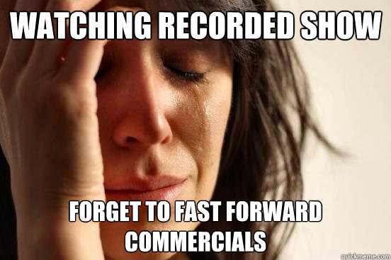 watching recorded show forget to fast forward commercials  First World Problems