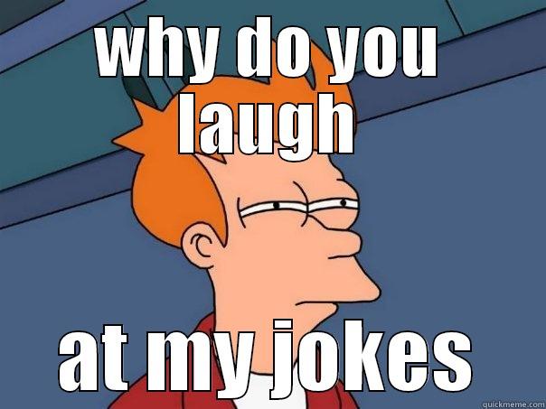 im funny - WHY DO YOU LAUGH AT MY JOKES Futurama Fry