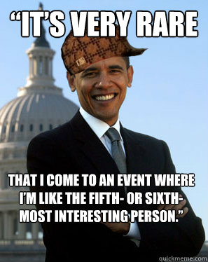 “It’s very rare  that I come to an event where I’m like the fifth- or sixth-most interesting person.”   - “It’s very rare  that I come to an event where I’m like the fifth- or sixth-most interesting person.”    Scumbag Obama