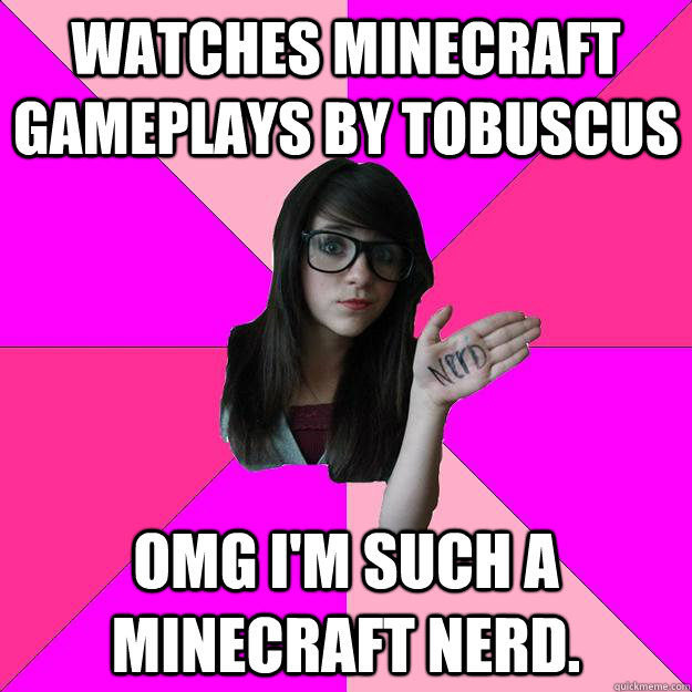 Watches minecraft gameplays by tobuscus omg I'm such a minecraft nerd.  Idiot Nerd Girl