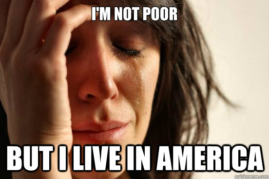I'm not poor But I live in America  First World Problems
