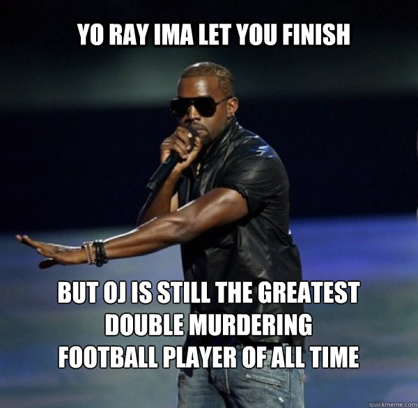 YO RAY IMA LET YOU FINISH  BUT OJ IS STILL THE GREATEST DOUBLE MURDERING FOOTBALL PLAYER OF ALL TIME  