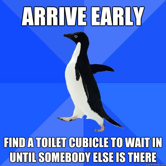 arrive early find a toilet cubicle to wait in until somebody else is there  Socially Awkward Penguin