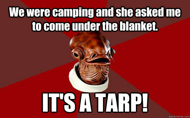 We were camping and she asked me to come under the blanket. IT'S A TARP!  Admiral Ackbar Relationship Expert