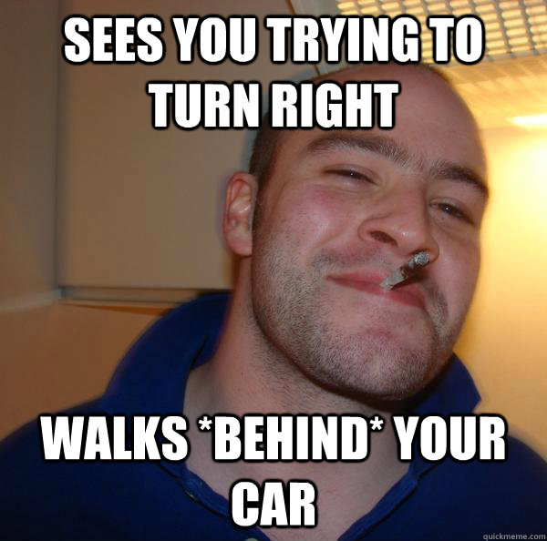 Sees you trying to turn right Walks *behind* your car - Sees you trying to turn right Walks *behind* your car  Misc
