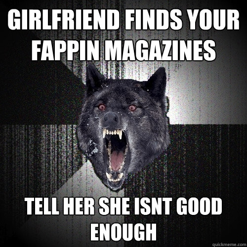 GIRLFRIEND FINDS YOUR FAPPIN MAGAZINES TELL HER SHE ISNT GOOD ENOUGH  Insanity Wolf