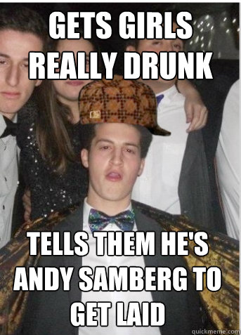 Gets girls really drunk tells them he's andy samberg to get laid  