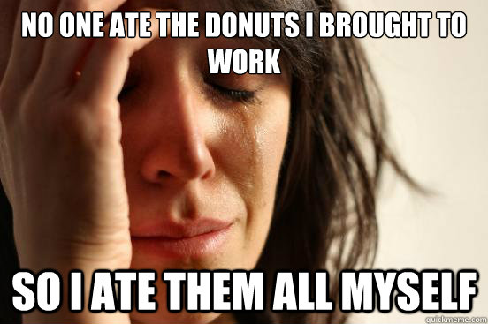 No one ate the donuts i brought to work so I ate them all myself  First World Problems