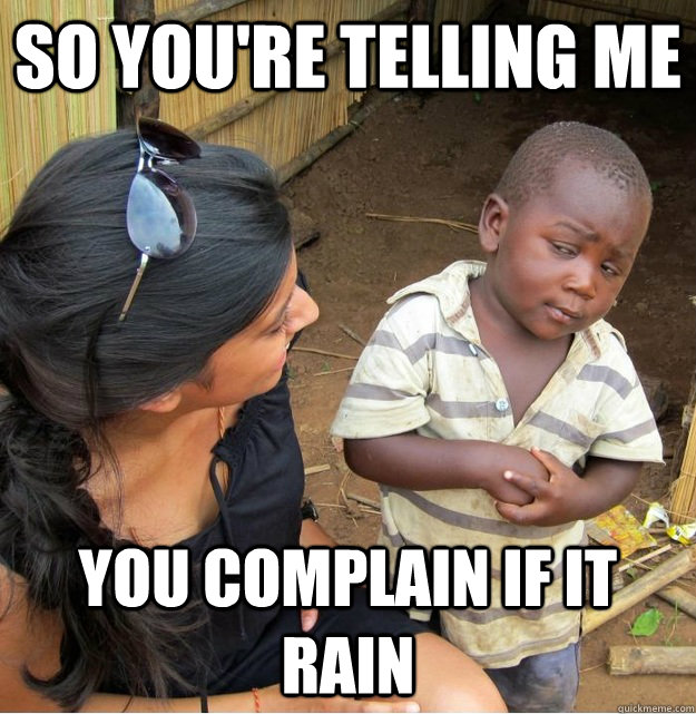 So you're telling me you complain if it rain  Skeptical Third World Kid
