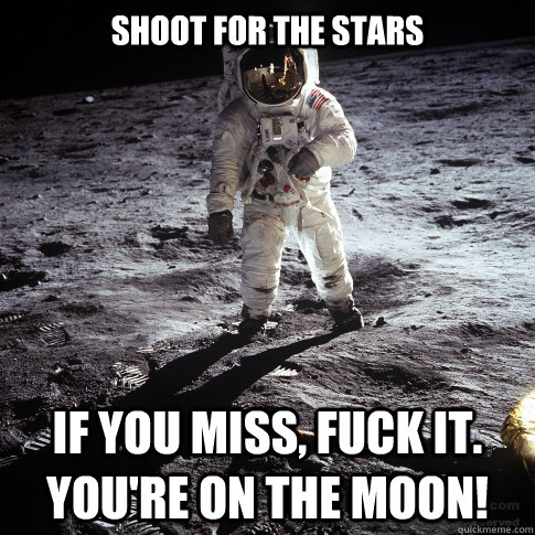 Shoot for the stars If you miss, fuck it. you're on the moon!  Buzz Aldrin