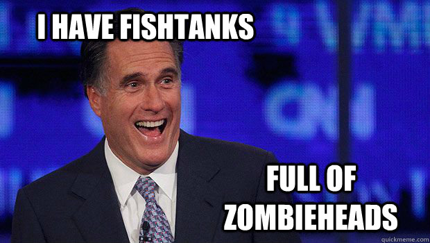 I have fishtanks  Full of Zombieheads - I have fishtanks  Full of Zombieheads  Laughing Romney