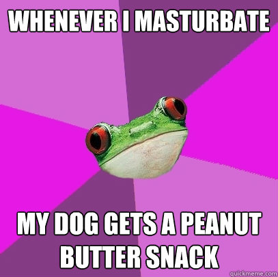 Whenever I masturbate My dog gets a peanut butter snack  Foul Bachelorette Frog