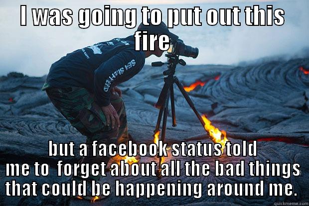 man on fire - I WAS GOING TO PUT OUT THIS FIRE BUT A FACEBOOK STATUS TOLD ME TO  FORGET ABOUT ALL THE BAD THINGS THAT COULD BE HAPPENING AROUND ME.  Misc