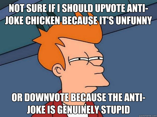 Not sure if I should upvote Anti-joke chicken because it's unfunny Or downvote because the anti-joke is genuinely stupid  Futurama Fry