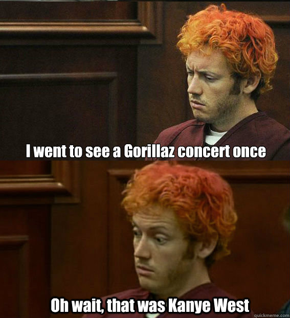 I went to see a Gorillaz concert once Oh wait, that was Kanye West - I went to see a Gorillaz concert once Oh wait, that was Kanye West  James holmes oh right