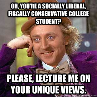 Oh, you're a socially liberal, fiscally conservative college student? Please, lecture me on your unique views.  Condescending Wonka