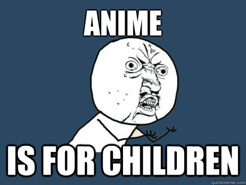 anime  is for children  Y U No