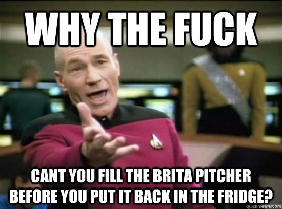 Why the fuck Cant you fill the Brita pitcher before you put it back in the fridge?  Annoyed Picard HD