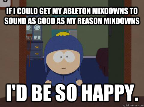 If I could get my ableton mixdowns to sound as good as my reason mixdowns I'D BE SO HAPPY.  Craig would be so happy