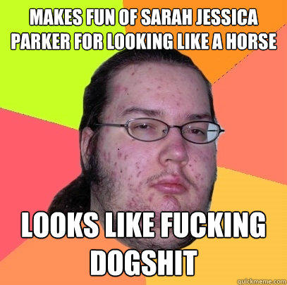 makes fun of sarah jessica parker for looking like a horse looks like fucking dogshit  Butthurt Dweller