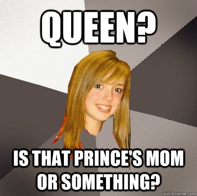 Queen? is that prince's mom or something?  Musically Oblivious 8th Grader
