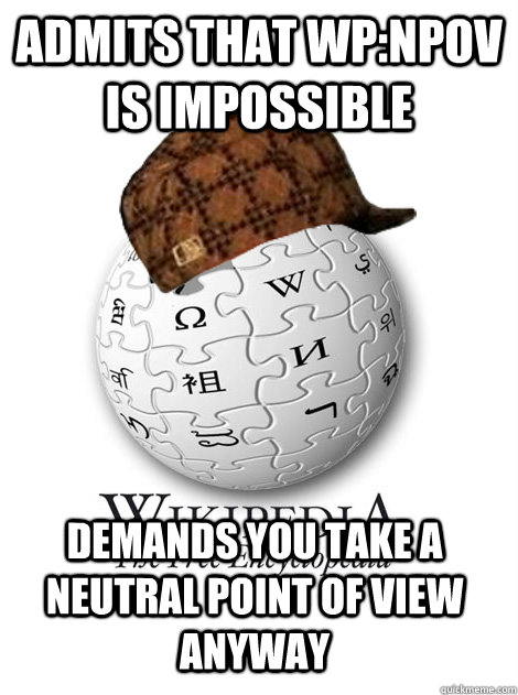 Admits that WP:NPOV is impossible  Demands you take a neutral point of view anyway - Admits that WP:NPOV is impossible  Demands you take a neutral point of view anyway  Scumbag wikipedia