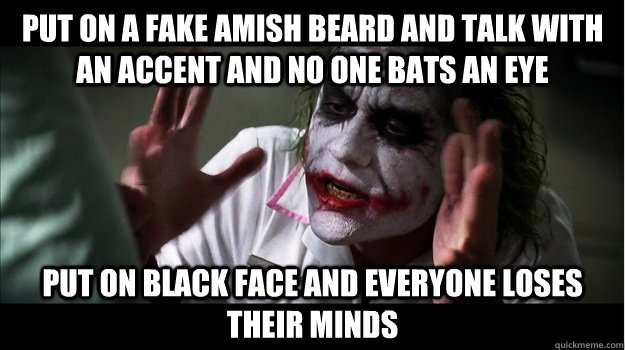 Put on a fake Amish beard and talk with an accent and no one bats an eye Put on black face and everyone loses their minds  Joker Mind Loss