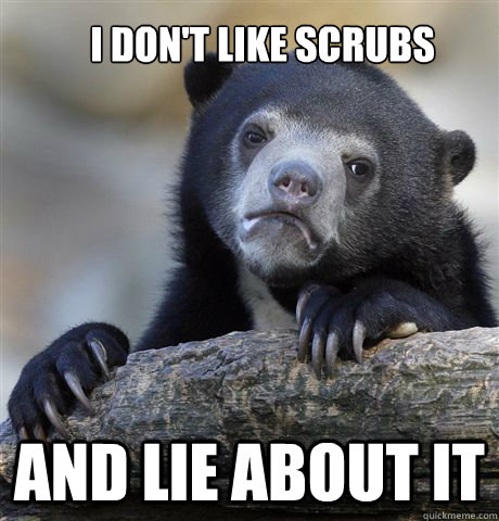 I don't like Scrubs and lie about it  Confession Bear